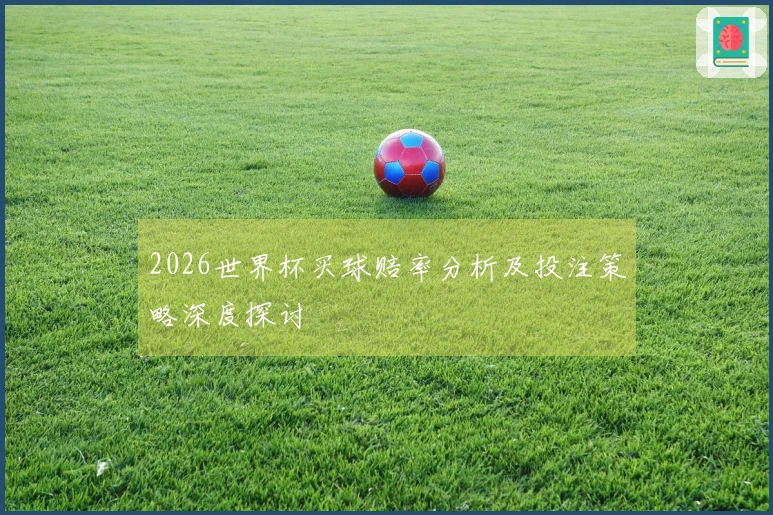2026世界杯买球赔率分析及投注策略深度探讨