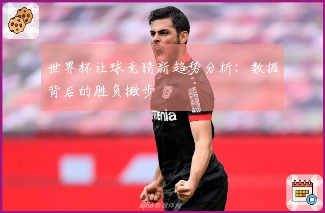 世界杯让球竞猜新趋势分析：数据背后的胜负撇步
