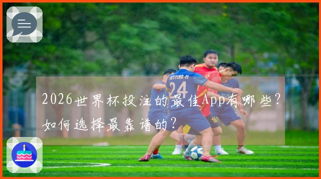 2026世界杯投注的最佳App有哪些？如何选择最靠谱的？