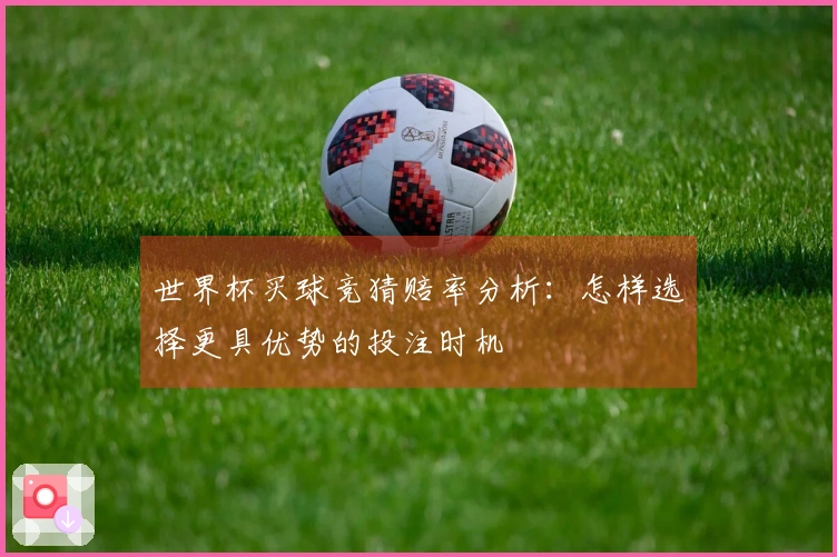 世界杯买球竞猜赔率分析:怎样选择更具优势的投注时机