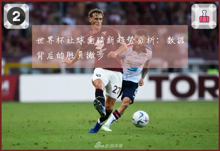 世界杯让球竞猜新趋势分析：数据背后的胜负撇步