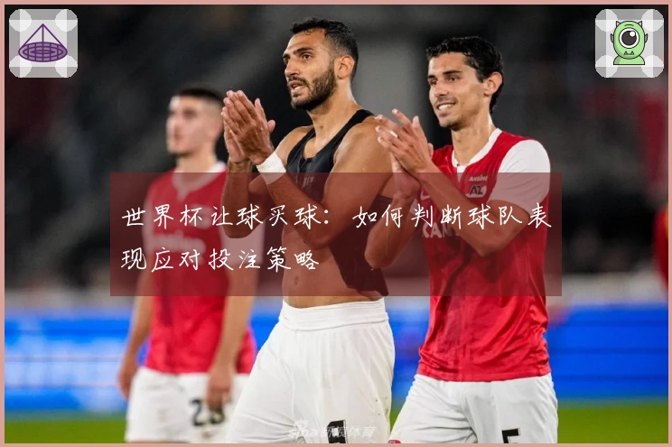 世界杯让球买球：如何判断球队表现应对投注策略