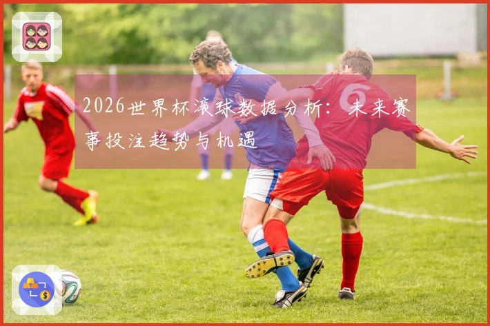 2026世界杯滚球数据分析：未来赛事投注趋势与机遇