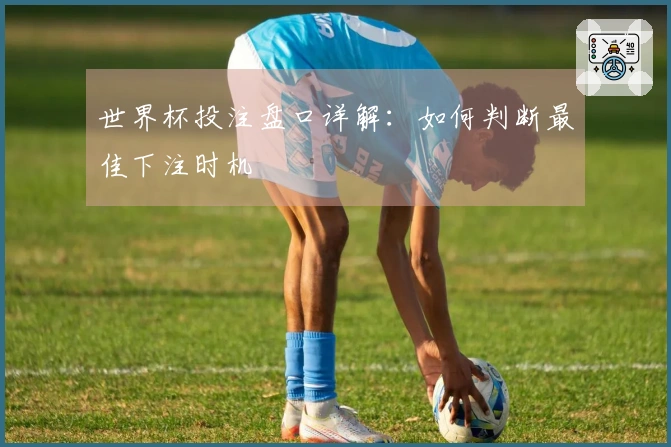 世界杯投注盘口详解：如何判断最佳下注时机