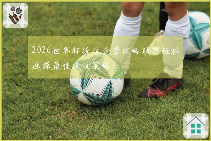 2026世界杯投注全景攻略助您轻松选择最佳投注策略