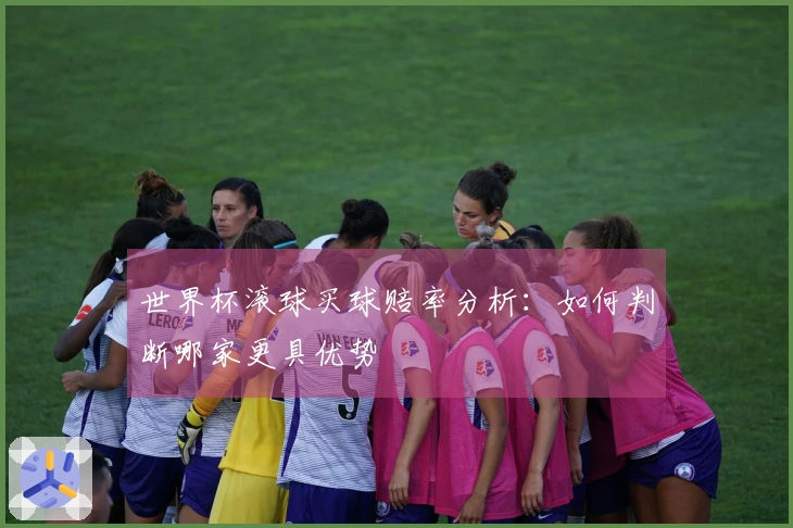 世界杯滚球买球赔率分析：如何判断哪家更具优势