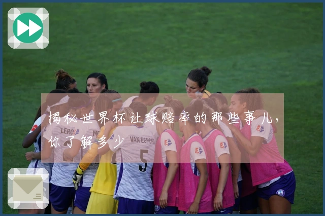 揭秘世界杯让球赔率的那些事儿，你了解多少