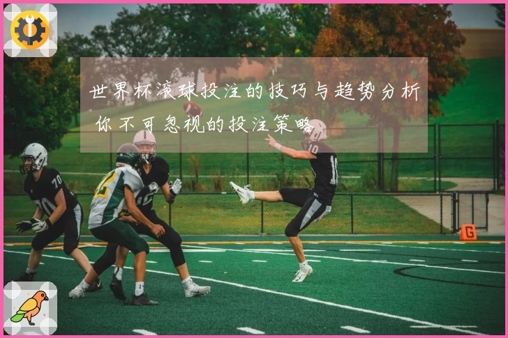 世界杯滚球投注的技巧与趋势分析 你不可忽视的投注策略
