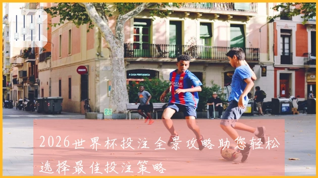 2026世界杯投注全景攻略助您轻松选择最佳投注策略