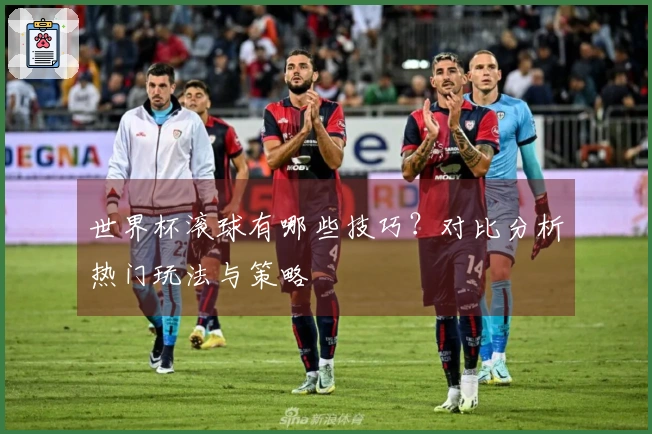 世界杯滚球有哪些技巧？对比分析热门玩法与策略
