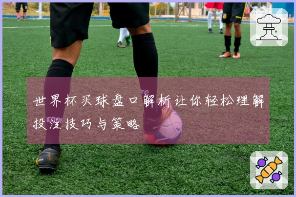 世界杯买球盘口解析让你轻松理解投注技巧与策略