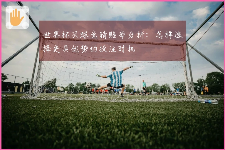 世界杯买球竞猜赔率分析：怎样选择更具优势的投注时机