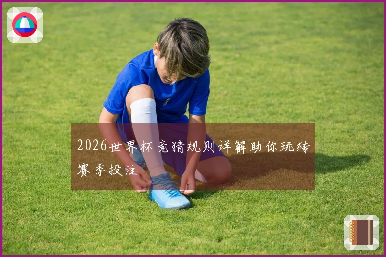 2026世界杯竞猜规则详解助你玩转赛季投注