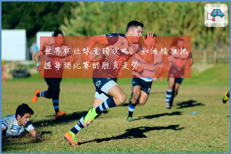 世界杯让球竞猜攻略：如何精准把握每场比赛的胜负走势
