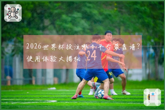 2026世界杯投注哪个平台最靠谱?使用体验大揭秘