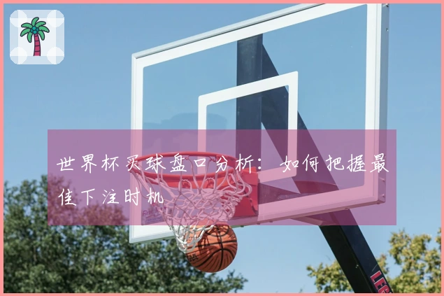 世界杯买球盘口分析:如何把握最佳下注时机