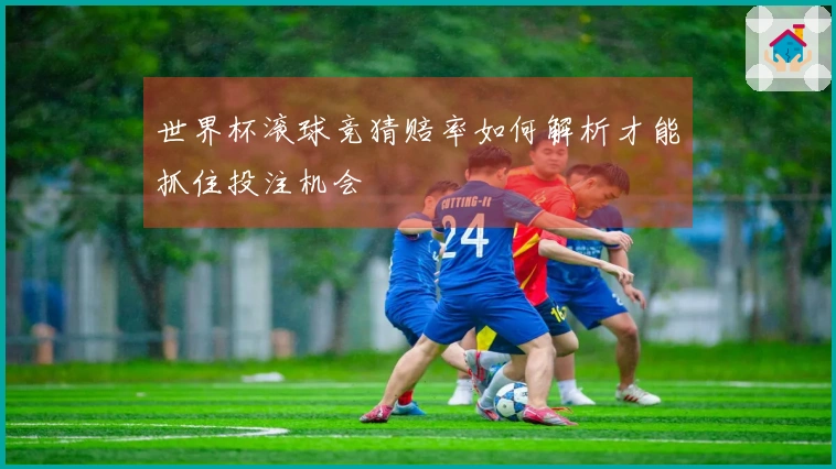 世界杯滚球竞猜赔率如何解析才能抓住投注机会