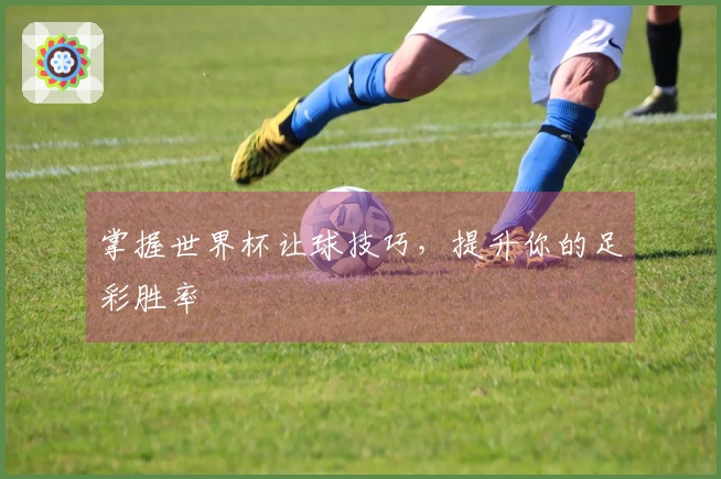 掌握世界杯让球技巧，提升你的足彩胜率