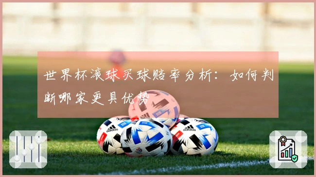 世界杯滚球买球赔率分析：如何判断哪家更具优势