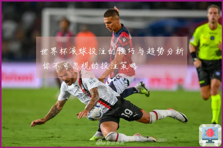 世界杯滚球投注的技巧与趋势分析 你不可忽视的投注策略