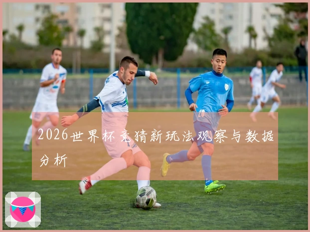 2026世界杯竞猜新玩法观察与数据分析