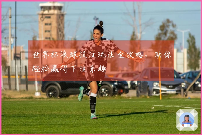 世界杯滚球投注玩法全攻略，助你轻松赢得下注乐趣