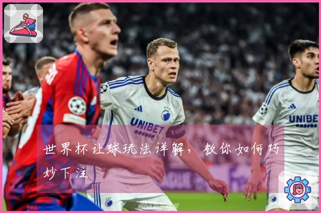 世界杯让球玩法详解，教你如何巧妙下注