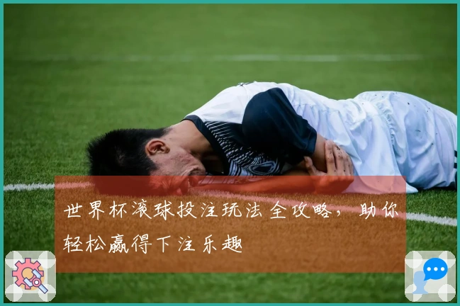 世界杯滚球投注玩法全攻略，助你轻松赢得下注乐趣