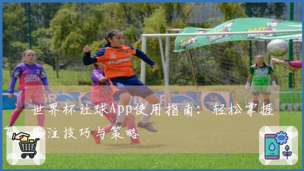 世界杯让球App使用指南：轻松掌握投注技巧与策略