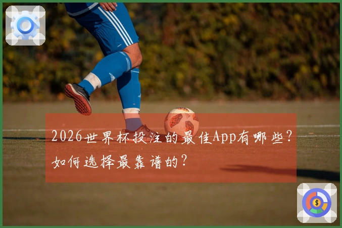 2026世界杯投注的最佳App有哪些？如何选择最靠谱的？