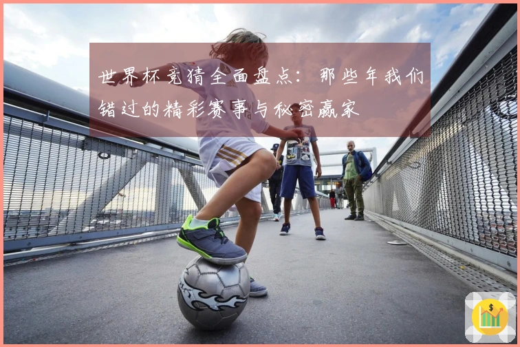 世界杯竞猜全面盘点：那些年我们错过的精彩赛事与秘密赢家