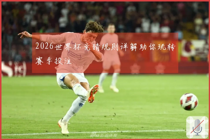 2026世界杯竞猜规则详解助你玩转赛季投注