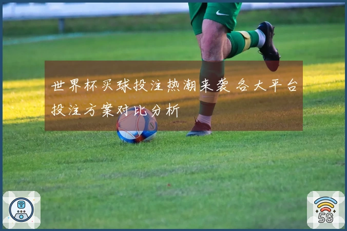世界杯买球投注热潮来袭 各大平台投注方案对比分析