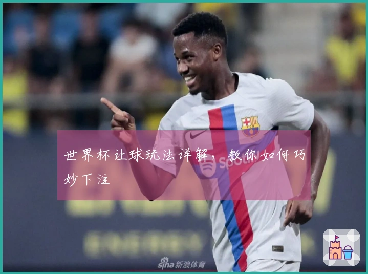 世界杯让球玩法详解，教你如何巧妙下注